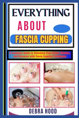 EVERYTHING ABOUT FASCIA CUPPING: A Complete Guide to Unlocking Pain Relief, Mobility, and Recovery with Fascia Cupping Techniques von Independently published