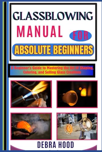 GLASSBLOWING MANUAL: A Beginner’s Guide to Mastering the Art of Shaping, Coloring, and Selling Glass Creations von Independently published