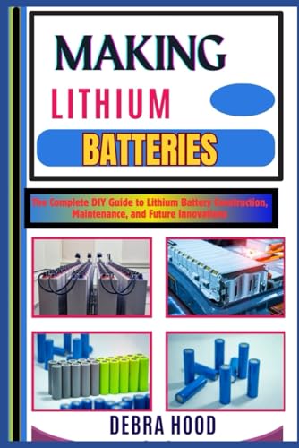 MAKING LITHIUM BATTERIES: The Complete DIY Guide to Lithium Battery Construction, Maintenance, and Future Innovations von Independently published
