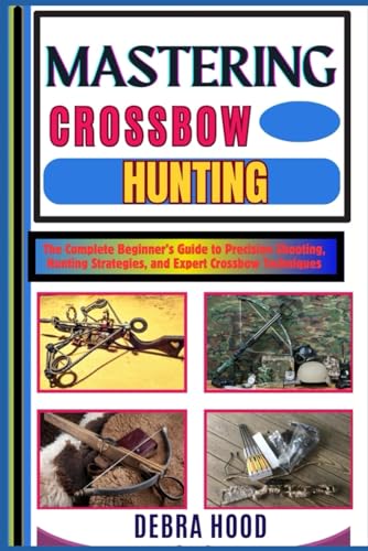 MASTERING CROSSBOW HUNTING: The Complete Beginner’s Guide to Precision Shooting, Hunting Strategies, and Expert Crossbow Techniques von Independently published