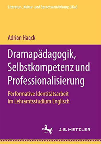 Dramapädagogik, Selbstkompetenz und Professionalisierung: Performative Identitätsarbeit im Lehramtsstudium Englisch (Literatur-, Kultur- und Sprachvermittlung: LiKuS) von J.B. Metzler