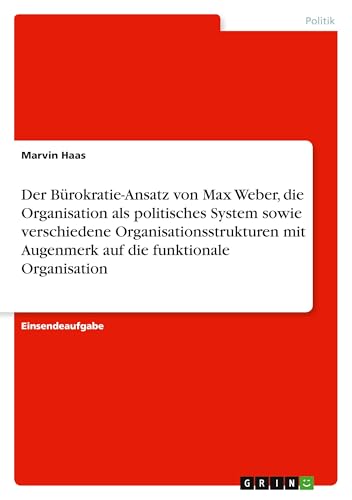 Der Bürokratie-Ansatz von Max Weber, die Organisation als politisches System sowie verschiedene Organisationsstrukturen mit Augenmerk auf die funktionale Organisation von GRIN Verlag