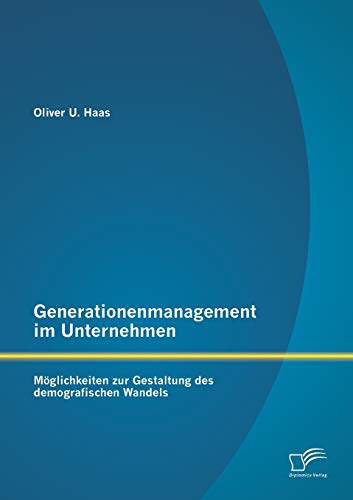 Generationenmanagement im Unternehmen: Möglichkeiten zur Gestaltung des demografischen Wandels Generationenmanagement im Unternehmen: Möglichkeiten zur Gestaltung des demografischen Wandels