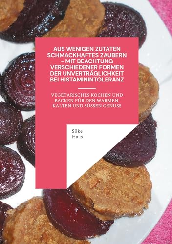Aus wenigen Zutaten Schmackhaftes zaubern - mit Beachtung verschiedener Formen der Unverträglichkeit bei Histaminintoleranz: Vegetarisches Kochen und Backen für den warmen, kalten und süßen Genuss von BoD – Books on Demand