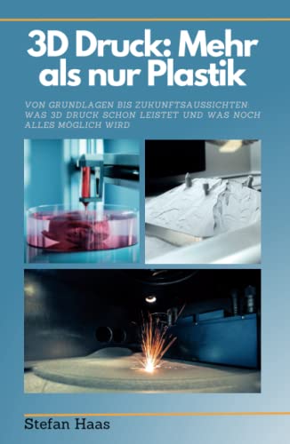 3D Druck heute: Mehr als nur Plastik: Von Grundlagen bis Zukunftsaussichten: Was 3D-Druck schon leistet und was noch alles möglich wird von Independently published