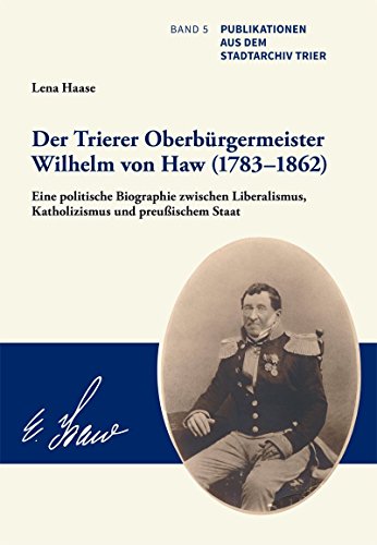 Der Trierer Oberbürgermeister Wilhelm von Haw (1783–1862): Eine politische Biographie zwischen Liberalismus, Katholizismus und preußischem Staat (Publikationen aus dem Stadtarchiv Trier)