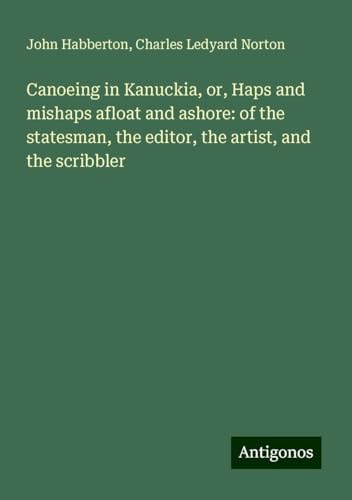Canoeing in Kanuckia, or, Haps and mishaps afloat and ashore: of the statesman, the editor, the artist, and the scribbler Canoeing in Kanuckia, or, Haps and mishaps afloat and ashore: of the statesman, the editor, the artist, and the scribbler von Antigonos Verlag