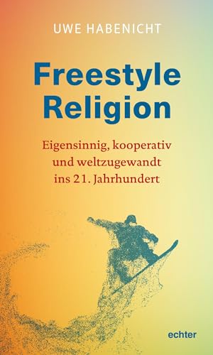 Freestyle Religion: Eigensinnig, kooperativ und weltzugewandt - eine Spiritualität für das 21. Jahrhundert: Eigensinnig, kooperativ und weltzugewandt ins 21. Jahrhundert