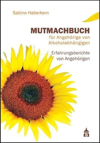 Mutmachbuch für Angehörige von Alkoholabhängigen: Erfahrungsberichte von Angehörigen Mutmachbuch für Angehörige von Alkoholabhängigen: Erfahrungsberichte von Angehörigen