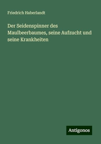 Der Seidenspinner des Maulbeerbaumes, seine Aufzucht und seine Krankheiten von Antigonos Verlag