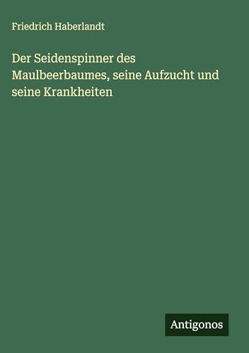 Der Seidenspinner des Maulbeerbaumes, seine Aufzucht und seine Krankheiten von Antigonos Verlag