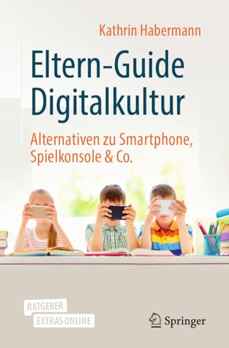 Eltern-Guide Digitalkultur: Alternativen zu Smartphone, Spielkonsole & Co. von Springer