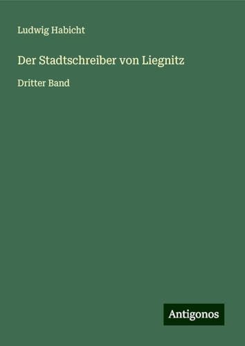 Der Stadtschreiber von Liegnitz: Dritter Band von Antigonos Verlag