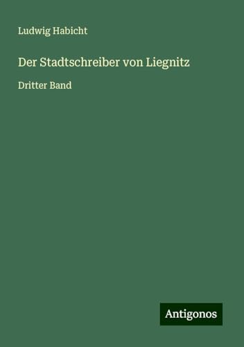 Der Stadtschreiber von Liegnitz: Dritter Band von Antigonos Verlag