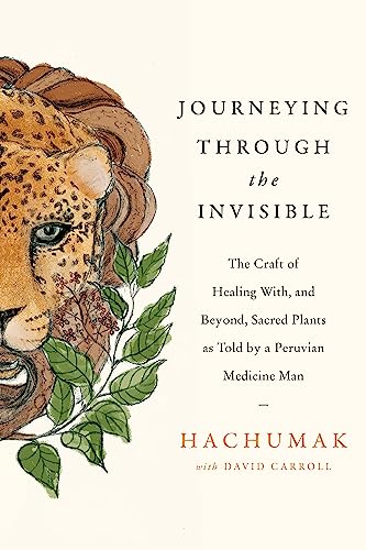 Journeying Through the Invisible: The craft of healing with, and beyond, sacred plants, as told by a Peruvian Medicine Man Journeying Through the Invisible: The craft of healing with, and beyond, sacred plants, as told by a Peruvian Medicine Man