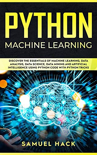 Python Machine Learning: Discover the Essentials of Machine Learning, Data Analysis, Data Science, Data Mining and Artificial Intelligence Using Python Code with Python Tricks von Samuel Hack