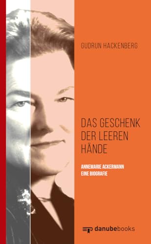 Das Geschenk der leeren Hände: Annemarie Ackermann - eine Biografie