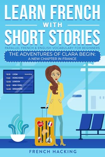 Learn French With Short Stories - Parallel French & English Vocabulary for Beginners: The Adventures of Clara Begin: A New Chapter in France (Learn French with The Adventures of Clara, Band 1)