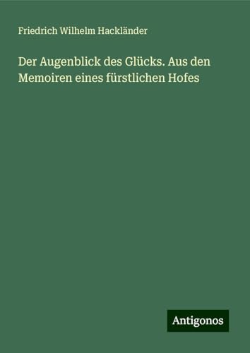 Der Augenblick des Glücks. Aus den Memoiren eines fürstlichen Hofes Der Augenblick des Glücks. Aus den Memoiren eines fürstlichen Hofes von Antigonos Verlag