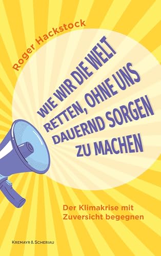 Wie wir die Welt retten, ohne uns dauernd Sorgen zu machen: Der Klimakrise mit Zuversicht begegnen Wie wir die Welt retten, ohne uns dauernd Sorgen zu machen: Der Klimakrise mit Zuversicht begegnen von Kremayr & Scheriau