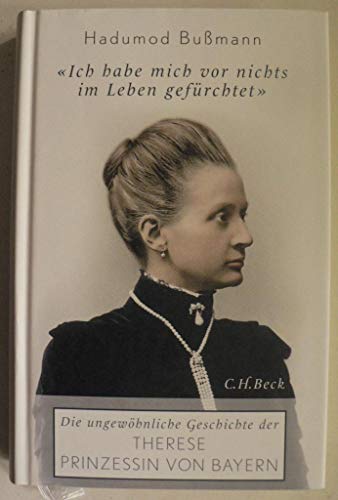 Ich habe mich vor nichts im Leben gefürchtet: Die ungewöhnliche Geschichte der Therese Prinzessin von Bayern 1850 - 1925