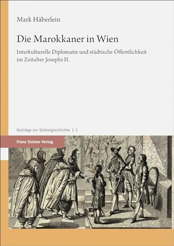 Die Marokkaner in Wien: Interkulturelle Diplomatie und städtische Öffentlichkeit im Zeitalter Josephs II. (Beiträge zur Globalgeschichte)