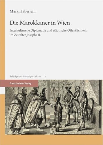 Die Marokkaner in Wien: Interkulturelle Diplomatie und städtische Öffentlichkeit im Zeitalter Josephs II. (Beiträge zur Globalgeschichte)