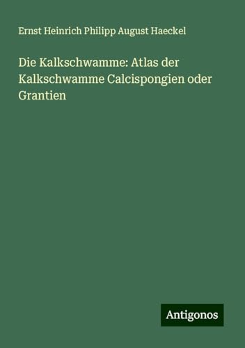 Die Kalkschwamme: Atlas der Kalkschwamme Calcispongien oder Grantien Die Kalkschwamme: Atlas der Kalkschwamme Calcispongien oder Grantien von Antigonos Verlag