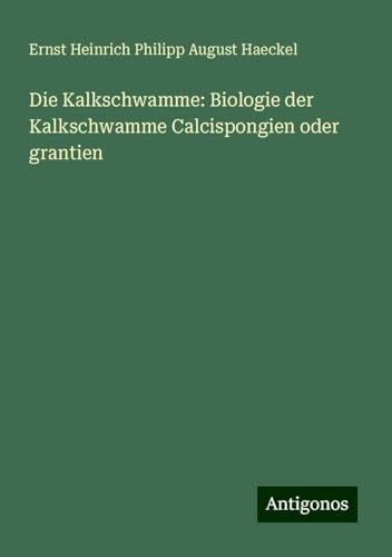 Die Kalkschwamme: Biologie der Kalkschwamme Calcispongien oder grantien Die Kalkschwamme: Biologie der Kalkschwamme Calcispongien oder grantien von Antigonos Verlag