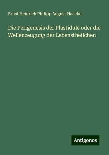 Die Perigenesis der Plastidule oder die Wellenzeugung der Lebenstheilchen Die Perigenesis der Plastidule oder die Wellenzeugung der Lebenstheilchen von Antigonos Verlag