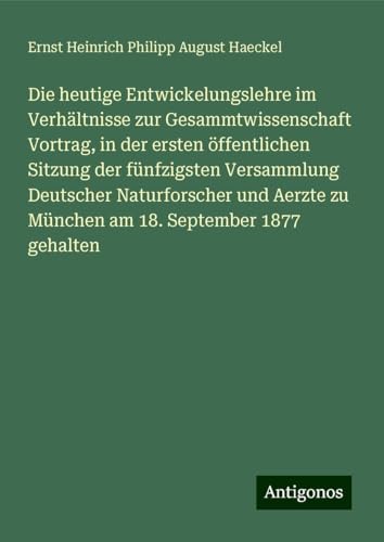 Die heutige Entwickelungslehre im Verhältnisse zur Gesammtwissenschaft Vortrag, in der ersten öffentlichen Sitzung der fünfzigsten Versammlung ... zu München am 18. September 1877 gehalten Die heutige Entwickelungslehre im Verhältnisse zur Gesammtwissenschaft Vortrag, in der ersten öffentlichen Sitzung der fünfzigsten Versammlung ... zu München am 18. September 1877 gehalten von Antigonos Verlag
