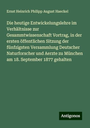 Die heutige Entwickelungslehre im Verhältnisse zur Gesammtwissenschaft Vortrag, in der ersten öffentlichen Sitzung der fünfzigsten Versammlung ... zu München am 18. September 1877 gehalten Die heutige Entwickelungslehre im Verhältnisse zur Gesammtwissenschaft Vortrag, in der ersten öffentlichen Sitzung der fünfzigsten Versammlung ... zu München am 18. September 1877 gehalten von Antigonos Verlag