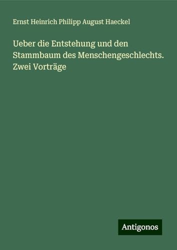 Ueber die Entstehung und den Stammbaum des Menschengeschlechts. Zwei Vorträge Ueber die Entstehung und den Stammbaum des Menschengeschlechts. Zwei Vorträge von Antigonos Verlag