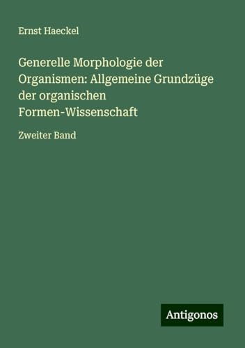 Generelle Morphologie der Organismen: Allgemeine Grundzüge der organischen Formen-Wissenschaft: Zweiter Band von Antigonos Verlag