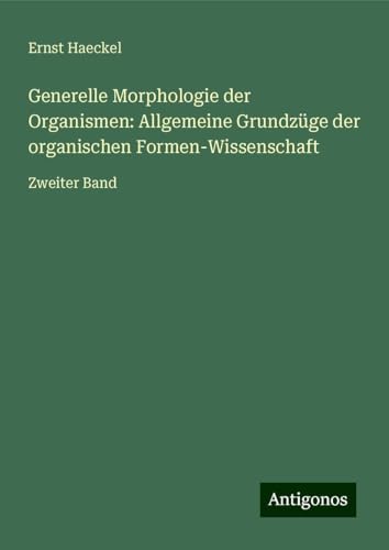 Generelle Morphologie der Organismen: Allgemeine Grundzüge der organischen Formen-Wissenschaft: Zweiter Band von Antigonos Verlag
