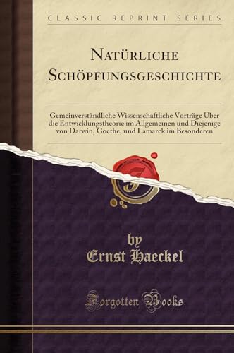 Natürliche Schöpfungsgeschichte: Gemeinverständliche Wissenschaftliche Vorträge Über die Entwicklungstheorie im Allgemeinen und Diejenige von Darwin, ... Und Lamarck Im Besonderen (Classic Reprint)