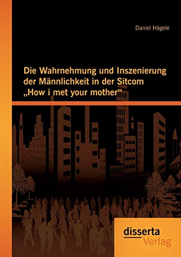 Die Wahrnehmung und Inszenierung der Männlichkeit in der Sitcom "How i met your mother" von Disserta Verlag