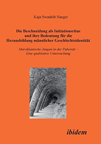Die Beschneidung als Initiationsritus und ihre Bedeutung für die Herausbildung männlicher Geschlechtsidentität: Marokkanische Jungen In Der Pubertät. Eine Qualitative Untersuchung Die Beschneidung als Initiationsritus und ihre Bedeutung für die Herausbildung männlicher Geschlechtsidentität: Marokkanische Jungen In Der Pubertät. Eine Qualitative Untersuchung
