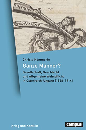 Ganze Männer?: Gesellschaft, Geschlecht und Allgemeine Wehrpflicht in Österreich-Ungarn (1868–1914) (Krieg und Konflikt, 16)