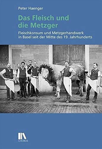 Das Fleisch und die Metzger: Fleischkonsum und Metzgerhandwerk in Basel seit der Mitte des 19. Jahrhunderts