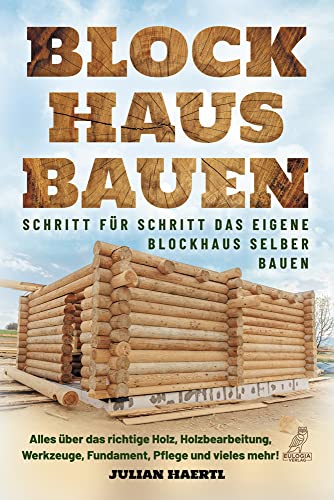 Blockhaus bauen - Schritt für Schritt das eigene Blockhaus selber bauen: Alles über das richtige Holz, Holzbearbeitung, Werkzeuge, Fundament, Pflege und vieles mehr!