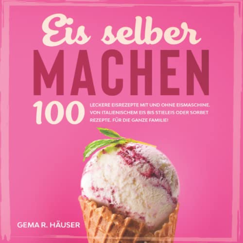 Eis selber machen: 100 leckere Eisrezepte mit und ohne Eismaschine. Von italienischem Eis bis Stieleis oder Sorbet Rezepte. Für die ganze Familie! von Independently published