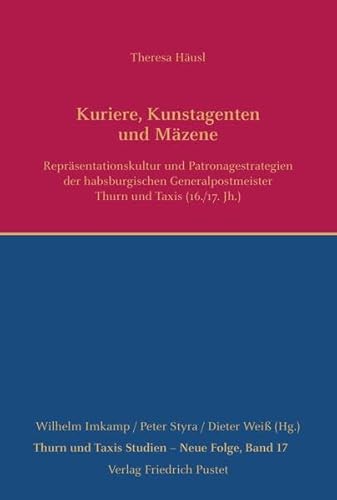 Kuriere, Kunstagenten und Mäzene: Repräsentationskultur und Patronagestrategien der habsburgischen Generalpostmeister Thurn und Taxis (16./17. Jh.) (Thurn und Taxis Studien - Neue Folge)