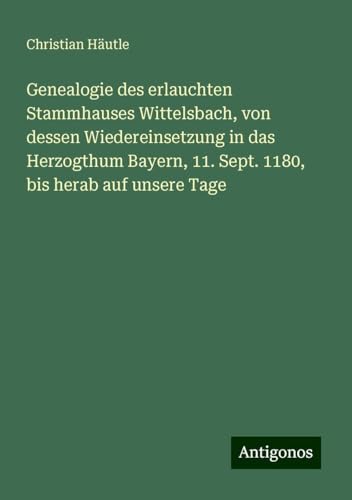 Genealogie des erlauchten Stammhauses Wittelsbach, von dessen Wiedereinsetzung in das Herzogthum Bayern, 11. Sept. 1180, bis herab auf unsere Tage