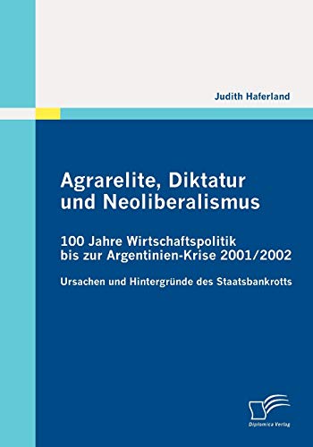 Agrarelite, Diktatur und Neoliberalismus: 100 Jahre Wirtschaftspolitik bis zur Argentinien-Krise 2001/2002: Ursachen und Hintergründe des Staatsbankrotts von Diplomica Verlag