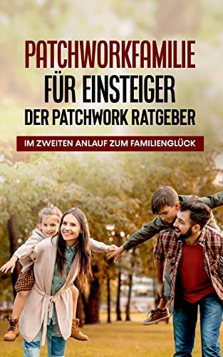 Patchworkfamilie für Einsteiger - Der Patchwork Ratgeber: Im zweiten Anlauf zum Familienglück