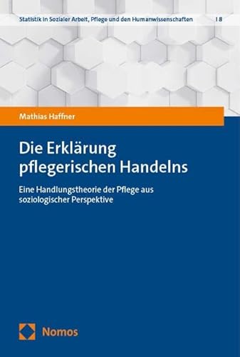 Die Erklärung pflegerischen Handelns: Eine Handlungstheorie der Pflege aus soziologischer Perspektive (Statistik in Sozialer Arbeit, Pflege und den Humanwissenschaften)