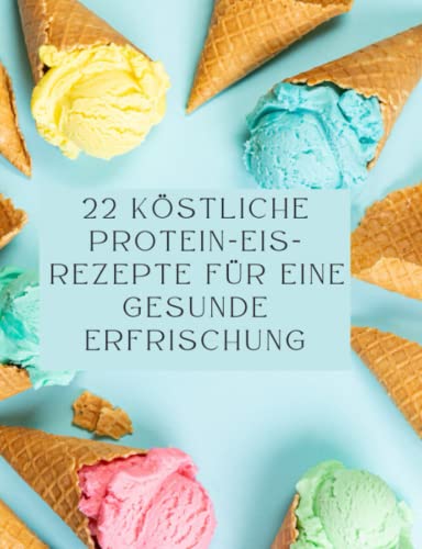 22 köstliche Protein-Eis-Rezepte für eine gesunde Erfrischung: Erfrische dich mit köstlichem Protein-Eis, Eine süße Versuchung, die dich auf deinem gesunden Weg begleitet von Independently published