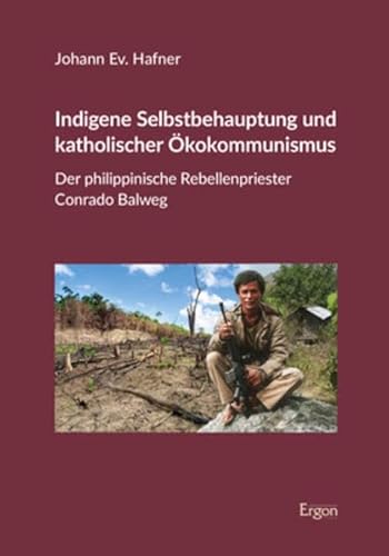 Indigene Selbstbehauptung und katholischer Ökokommunismus: Der philippinische Rebellenpriester Conrado Balweg Indigene Selbstbehauptung und katholischer Ökokommunismus: Der philippinische Rebellenpriester Conrado Balweg von Ergon