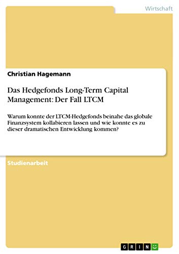 Das Hedgefonds Long-Term Capital Management: Der Fall LTCM: Warum konnte der LTCM-Hedgefonds beinahe das globale Finanzsystem kollabieren lassen und ... es zu dieser dramatischen Entwicklung kommen?